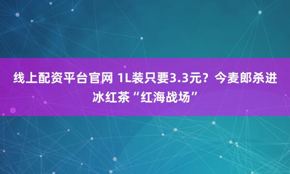 线上配资平台官网 1L装只要3.3元？今麦郎杀进冰红茶“红海战场”