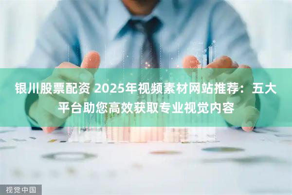 银川股票配资 2025年视频素材网站推荐：五大平台助您高效获取专业视觉内容