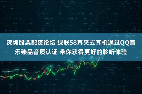 深圳股票配资论坛 绿联S8耳夹式耳机通过QQ音乐臻品音质认证 带你获得更好的聆听体验