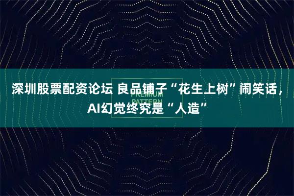 深圳股票配资论坛 良品铺子“花生上树”闹笑话，AI幻觉终究是“人造”
