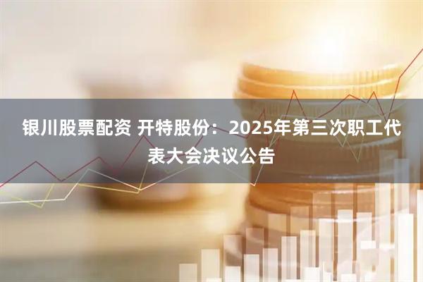 银川股票配资 开特股份：2025年第三次职工代表大会决议公告