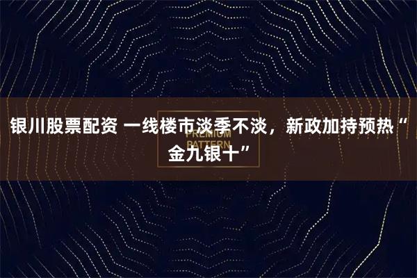 银川股票配资 一线楼市淡季不淡，新政加持预热“金九银十”