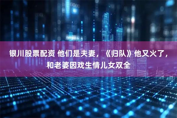 银川股票配资 他们是夫妻，《归队》他又火了，和老婆因戏生情儿女双全