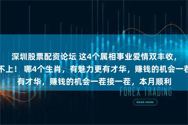 深圳股票配资论坛 这4个属相事业爱情双丰收，钱包鼓到拉链都关不上！ 哪4个生肖，有魅力更有才华，赚钱的机会一茬接一茬，本月顺利