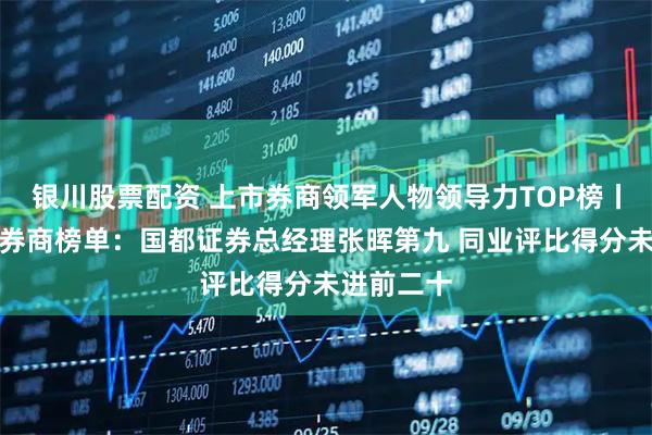 银川股票配资 上市券商领军人物领导力TOP榜丨成长发展券商榜单：国都证券总经理张晖第九 同业评比得分未进前二十