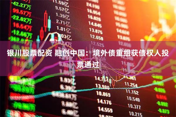 银川股票配资 融创中国：境外债重组获债权人投票通过