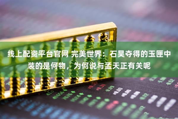 线上配资平台官网 完美世界：石昊夺得的玉匣中装的是何物，为何说与孟天正有关呢