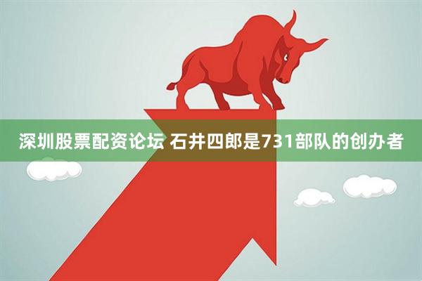 深圳股票配资论坛 石井四郎是731部队的创办者