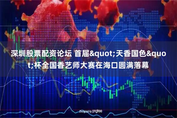 深圳股票配资论坛 首届"天香国色"杯全国香艺师大赛在海口圆满落幕