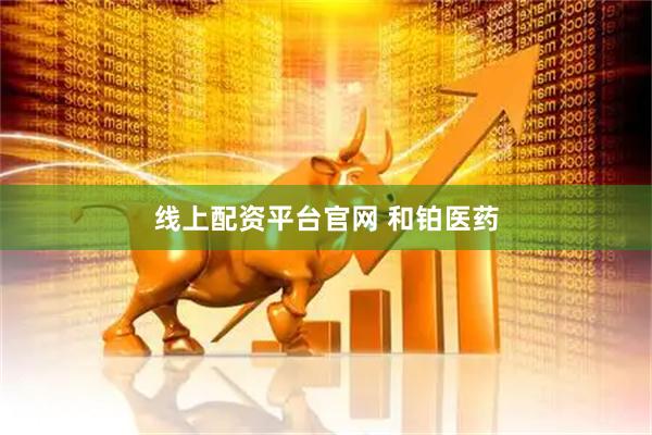 线上配资平台官网 和铂医药